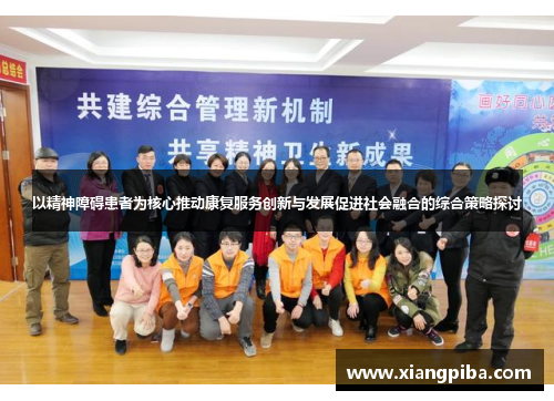以精神障碍患者为核心推动康复服务创新与发展促进社会融合的综合策略探讨