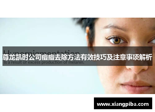 尊龙凯时公司痘痘去除方法有效技巧及注意事项解析