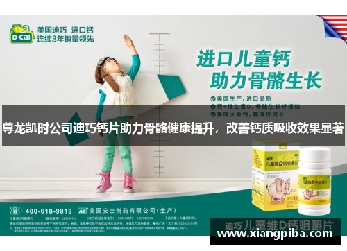 尊龙凯时公司迪巧钙片助力骨骼健康提升，改善钙质吸收效果显著