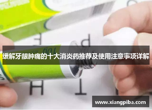缓解牙龈肿痛的十大消炎药推荐及使用注意事项详解